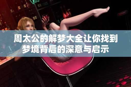 周太公的解梦大全让你找到梦境背后的深意与启示