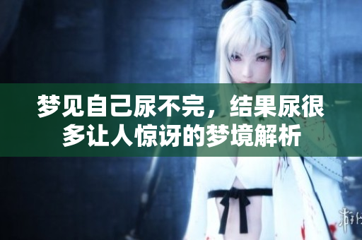 梦见自己尿不完，结果尿很多让人惊讶的梦境解析