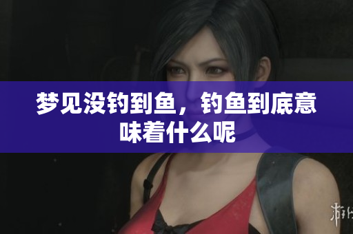 梦见没钓到鱼，钓鱼到底意味着什么呢