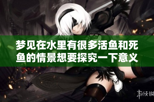 梦见在水里有很多活鱼和死鱼的情景想要探究一下意义