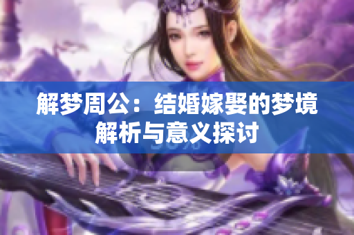解梦周公：结婚嫁娶的梦境解析与意义探讨