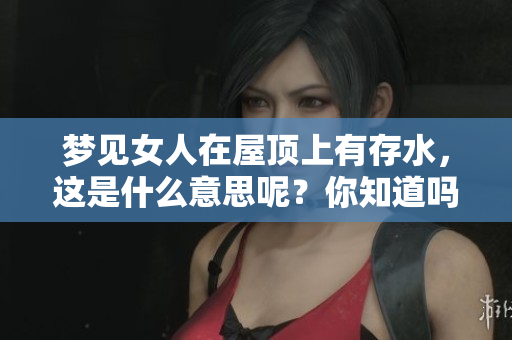 梦见女人在屋顶上有存水，这是什么意思呢？你知道吗？
