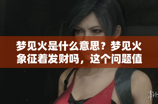 梦见火是什么意思？梦见火象征着发财吗，这个问题值得探讨。