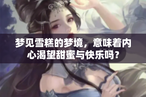梦见雪糕的梦境，意味着内心渴望甜蜜与快乐吗？