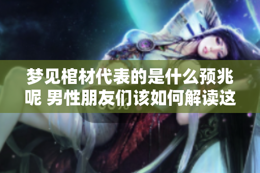 梦见棺材代表的是什么预兆呢 男性朋友们该如何解读这个梦境