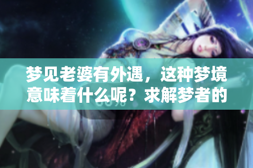 梦见老婆有外遇，这种梦境意味着什么呢？求解梦者的心理为何如此焦虑。