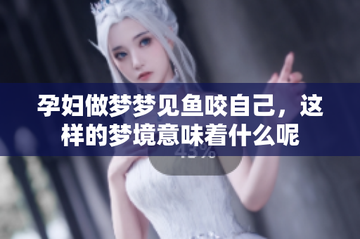 孕妇做梦梦见鱼咬自己，这样的梦境意味着什么呢