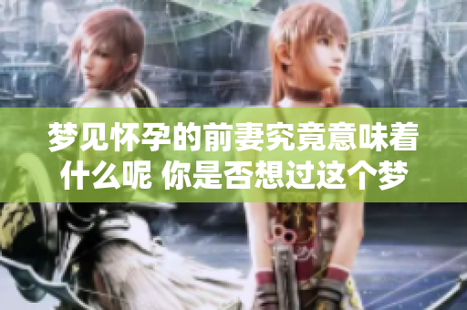 梦见怀孕的前妻究竟意味着什么呢 你是否想过这个梦的深层含义