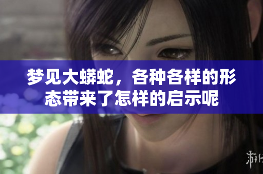 梦见大蟒蛇，各种各样的形态带来了怎样的启示呢