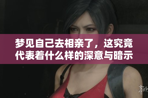 梦见自己去相亲了，这究竟代表着什么样的深意与暗示呢