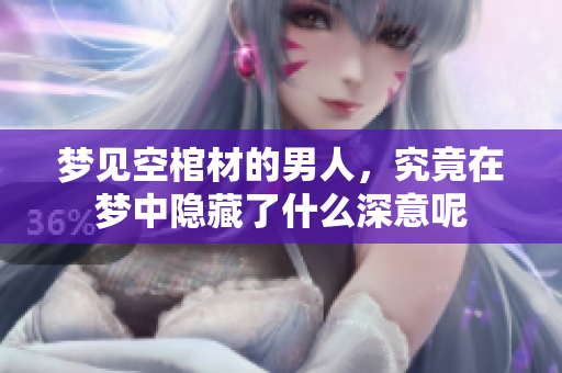梦见空棺材的男人，究竟在梦中隐藏了什么深意呢