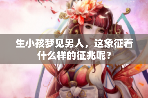 生小孩梦见男人，这象征着什么样的征兆呢？