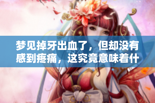 梦见掉牙出血了，但却没有感到疼痛，这究竟意味着什么呢