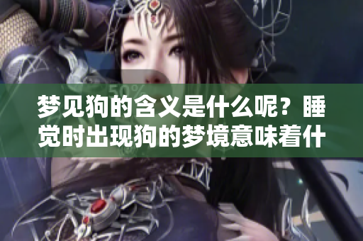 梦见狗的含义是什么呢？睡觉时出现狗的梦境意味着什么呢？