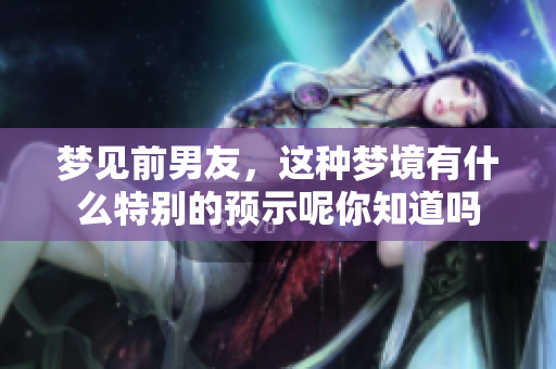 梦见前男友，这种梦境有什么特别的预示呢你知道吗