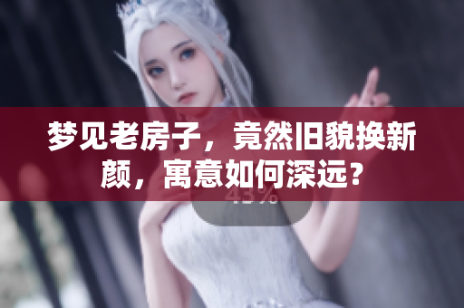 梦见老房子，竟然旧貌换新颜，寓意如何深远？