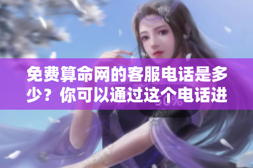 免费算命网的客服电话是多少？你可以通过这个电话进行咨询！