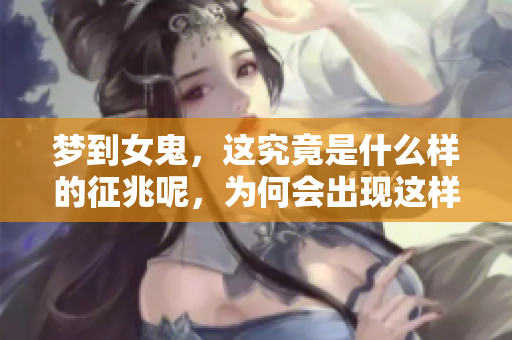 梦到女鬼，这究竟是什么样的征兆呢，为何会出现这样的梦境呢