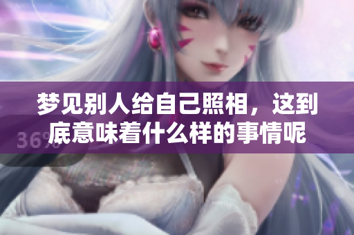 梦见别人给自己照相，这到底意味着什么样的事情呢