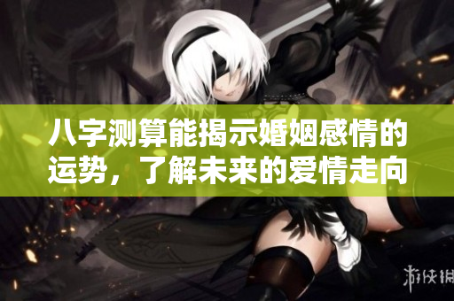 八字测算能揭示婚姻感情的运势，了解未来的爱情走向与挑战