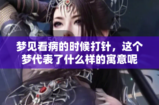 梦见看病的时候打针，这个梦代表了什么样的寓意呢