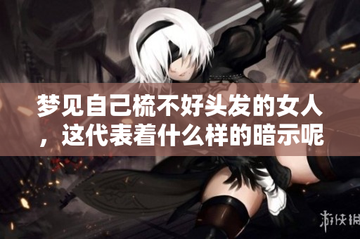 梦见自己梳不好头发的女人，这代表着什么样的暗示呢？