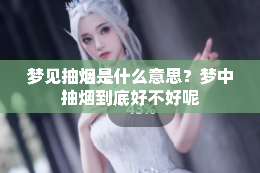 梦见抽烟是什么意思？梦中抽烟到底好不好呢