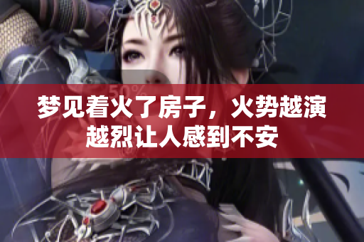 梦见着火了房子，火势越演越烈让人感到不安