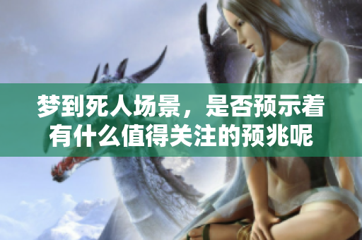 梦到死人场景，是否预示着有什么值得关注的预兆呢