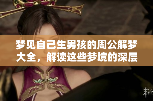 梦见自己生男孩的周公解梦大全，解读这些梦境的深层含义和象征。