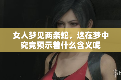 女人梦见两条蛇，这在梦中究竟预示着什么含义呢