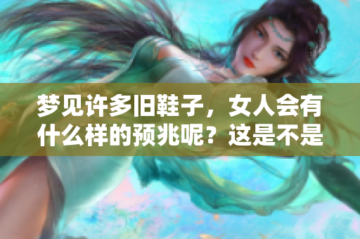 梦见许多旧鞋子，女人会有什么样的预兆呢？这是不是一种特别的象征呢？