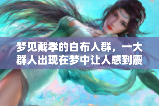 梦见戴孝的白布人群，一大群人出现在梦中让人感到震惊