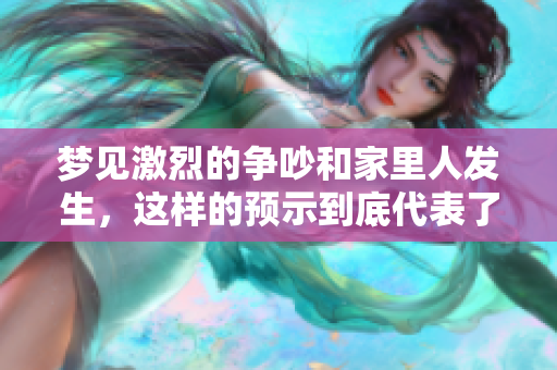 梦见激烈的争吵和家里人发生，这样的预示到底代表了什么呢