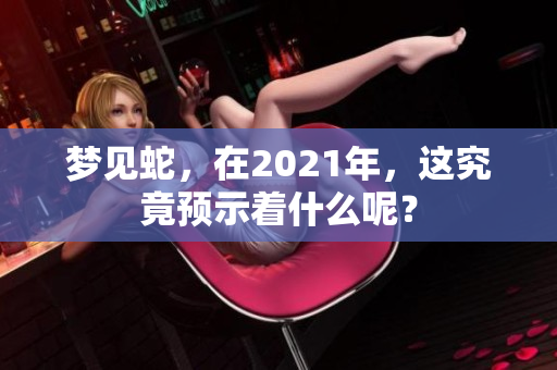 梦见蛇，在2021年，这究竟预示着什么呢？