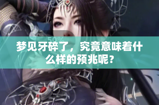 梦见牙碎了，究竟意味着什么样的预兆呢？