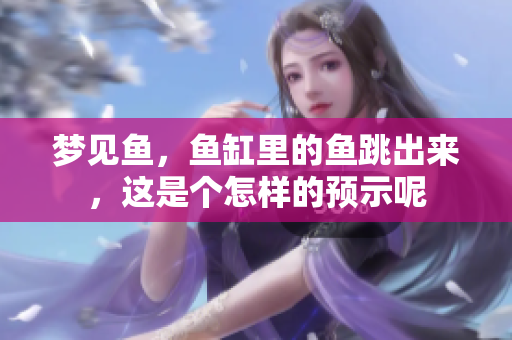 梦见鱼，鱼缸里的鱼跳出来，这是个怎样的预示呢