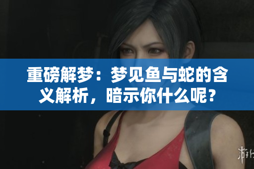 重磅解梦：梦见鱼与蛇的含义解析，暗示你什么呢？