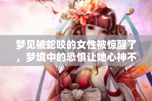 梦见被蛇咬的女性被惊醒了，梦境中的恐惧让她心神不宁。