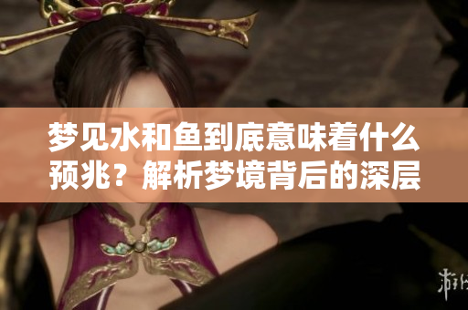 梦见水和鱼到底意味着什么预兆？解析梦境背后的深层含义