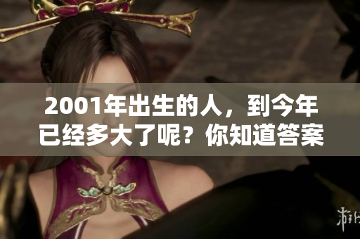 2001年出生的人，到今年已经多大了呢？你知道答案吗？