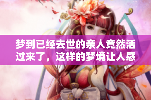 梦到已经去世的亲人竟然活过来了，这样的梦境让人感到意外和感动
