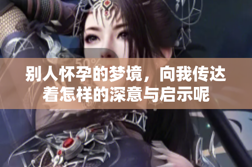 别人怀孕的梦境，向我传达着怎样的深意与启示呢