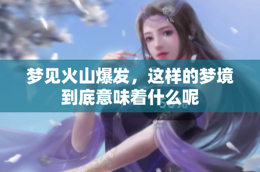 梦见火山爆发，这样的梦境到底意味着什么呢