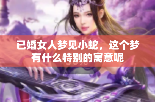 已婚女人梦见小蛇，这个梦有什么特别的寓意呢