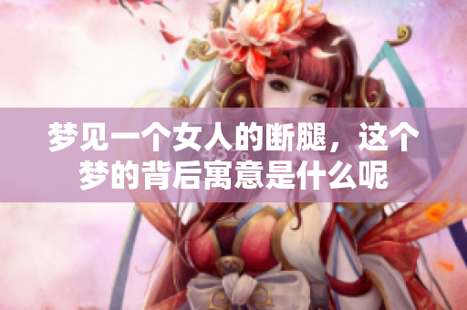 梦见一个女人的断腿，这个梦的背后寓意是什么呢