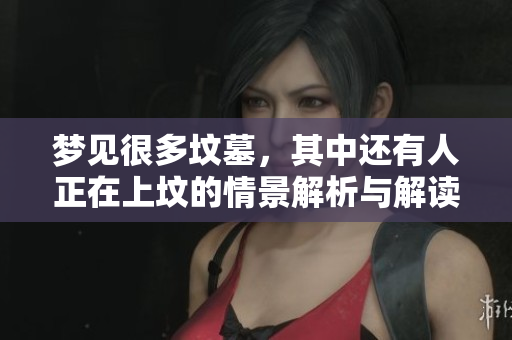 梦见很多坟墓，其中还有人正在上坟的情景解析与解读