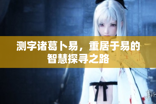 测字诸葛卜易，重居于易的智慧探寻之路