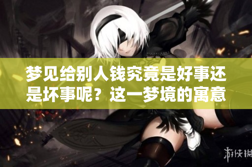 梦见给别人钱究竟是好事还是坏事呢？这一梦境的寓意值得深入探讨。