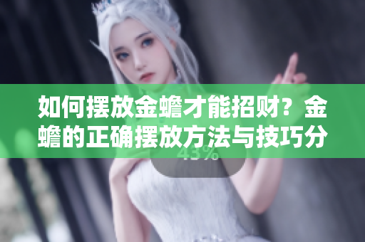 如何摆放金蟾才能招财？金蟾的正确摆放方法与技巧分享